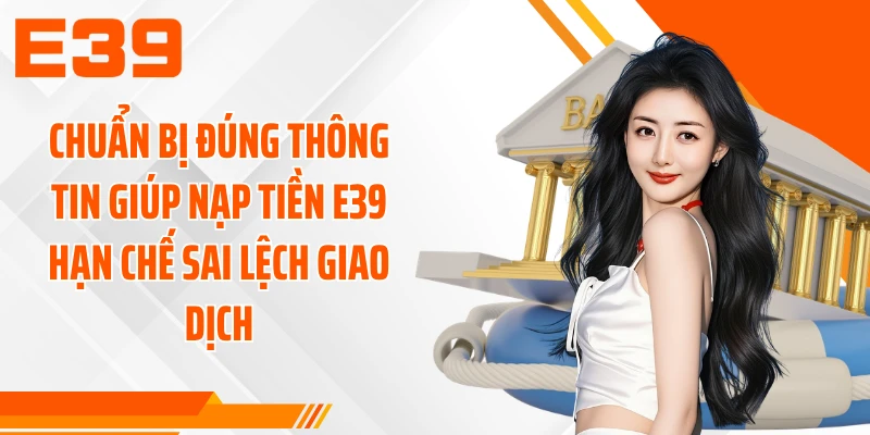 Chuẩn bị đúng thông tin giúp nạp tiền E39 hạn chế sai lệch giao dịch