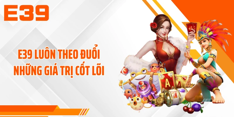 E39 luôn theo đuổi những giá trị cốt lõi