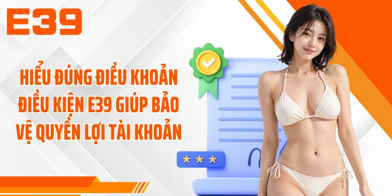 Hiểu đúng điều khoản điều kiện E39 giúp bảo vệ quyền lợi tài khoản