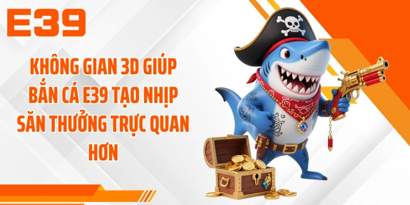 Không gian 3D giúp bắn cá E39 tạo nhịp săn thưởng trực quan hơn
